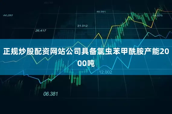 正规炒股配资网站公司具备氯虫苯甲酰胺产能2000吨