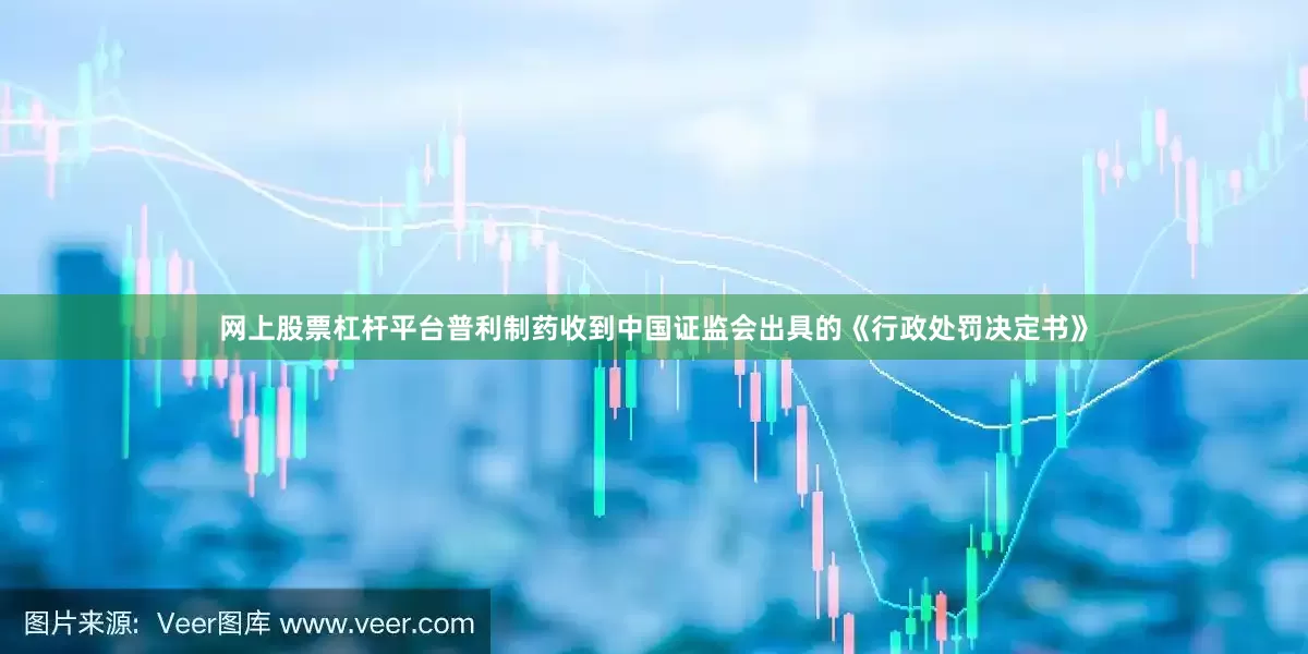 网上股票杠杆平台普利制药收到中国证监会出具的《行政处罚决定书》