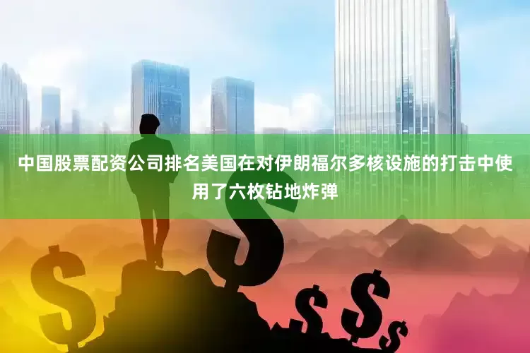 中国股票配资公司排名美国在对伊朗福尔多核设施的打击中使用了六枚钻地炸弹