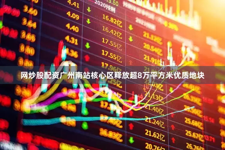 网炒股配资广州南站核心区释放超8万平方米优质地块