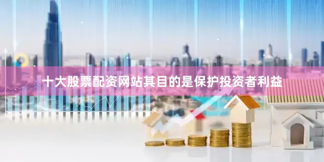 十大股票配资网站其目的是保护投资者利益