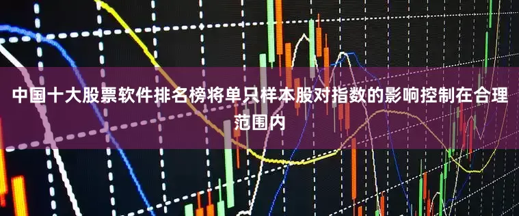 中国十大股票软件排名榜将单只样本股对指数的影响控制在合理范围内