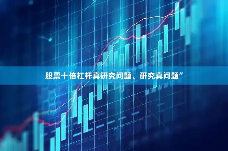 股票十倍杠杆真研究问题、研究真问题”