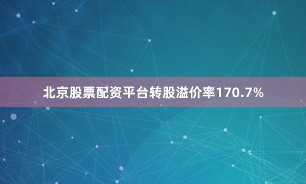 北京股票配资平台转股溢价率170.7%