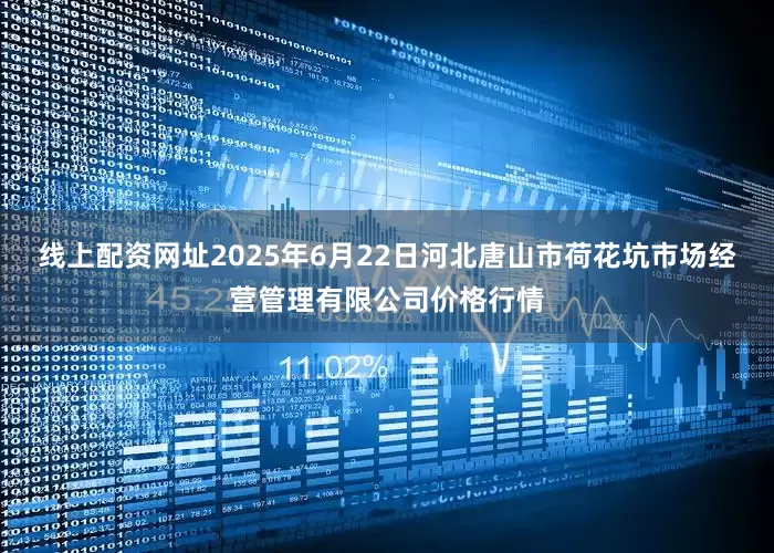 线上配资网址2025年6月22日河北唐山市荷花坑市场经营管理有限公司价格行情