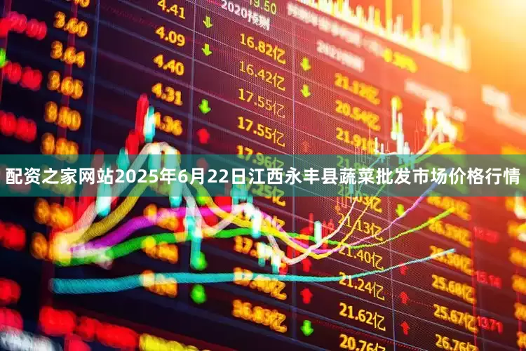 配资之家网站2025年6月22日江西永丰县蔬菜批发市场价格行情
