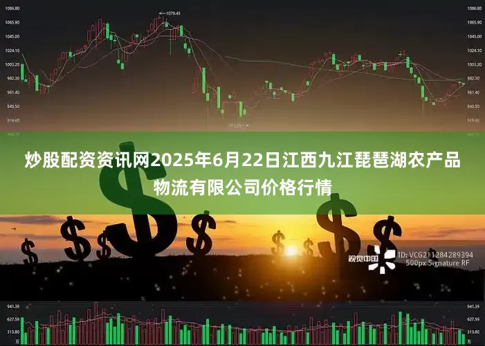 炒股配资资讯网2025年6月22日江西九江琵琶湖农产品物流有限公司价格行情