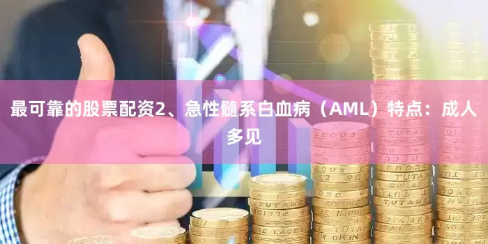 最可靠的股票配资2、急性髓系白血病（AML）特点：成人多见