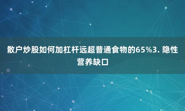 散户炒股如何加杠杆远超普通食物的65%3. 隐性营养缺口