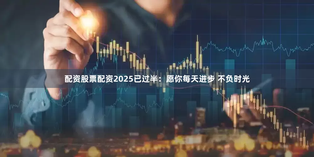 配资股票配资2025已过半：愿你每天进步 不负时光