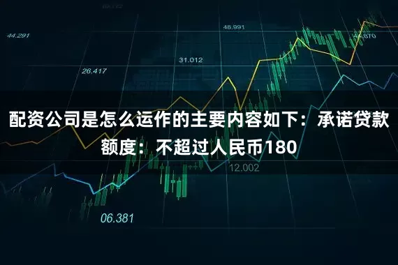 配资公司是怎么运作的主要内容如下：承诺贷款额度：不超过人民币180