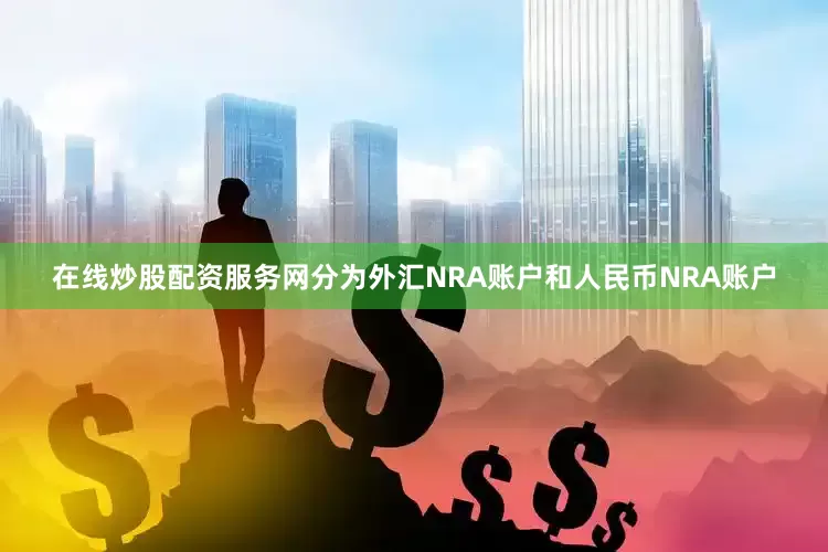在线炒股配资服务网分为外汇NRA账户和人民币NRA账户