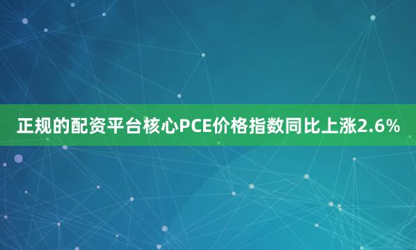 正规的配资平台核心PCE价格指数同比上涨2.6%