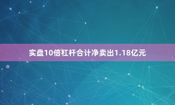 实盘10倍杠杆合计净卖出1.18亿元