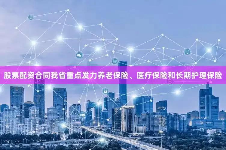 股票配资合同我省重点发力养老保险、医疗保险和长期护理保险