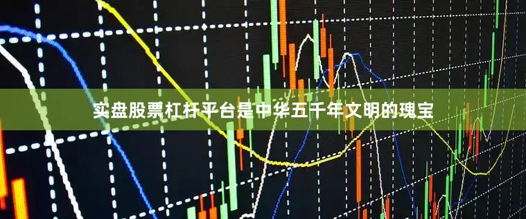 实盘股票杠杆平台是中华五千年文明的瑰宝