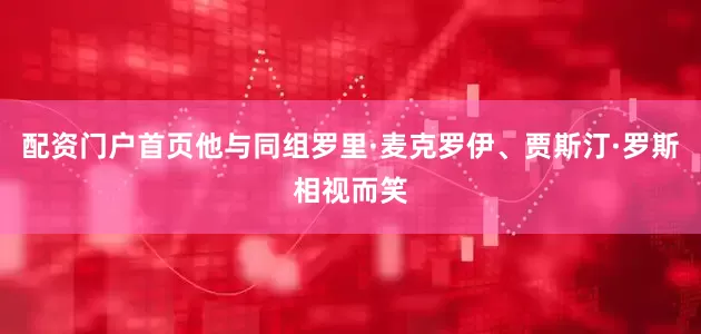 配资门户首页他与同组罗里·麦克罗伊、贾斯汀·罗斯相视而笑