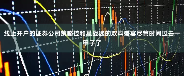 线上开户的证券公司策略控和星战迷的双料盛宴尽管时间过去一甲子了