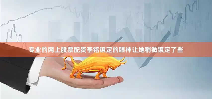 专业的网上股票配资李铭镇定的眼神让她稍微镇定了些