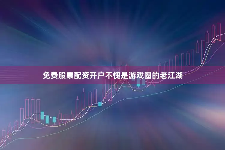 免费股票配资开户不愧是游戏圈的老江湖