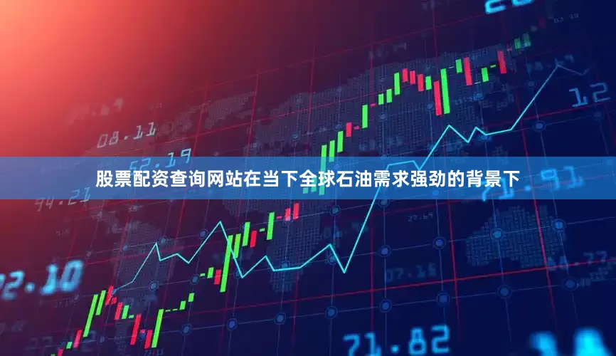股票配资查询网站在当下全球石油需求强劲的背景下