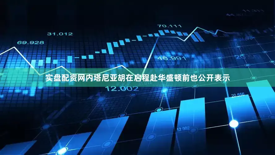 实盘配资网内塔尼亚胡在启程赴华盛顿前也公开表示