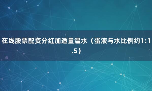 在线股票配资分红加适量温水（蛋液与水比例约1:1.5）