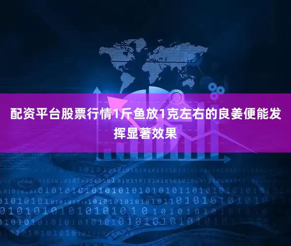 配资平台股票行情1斤鱼放1克左右的良姜便能发挥显著效果