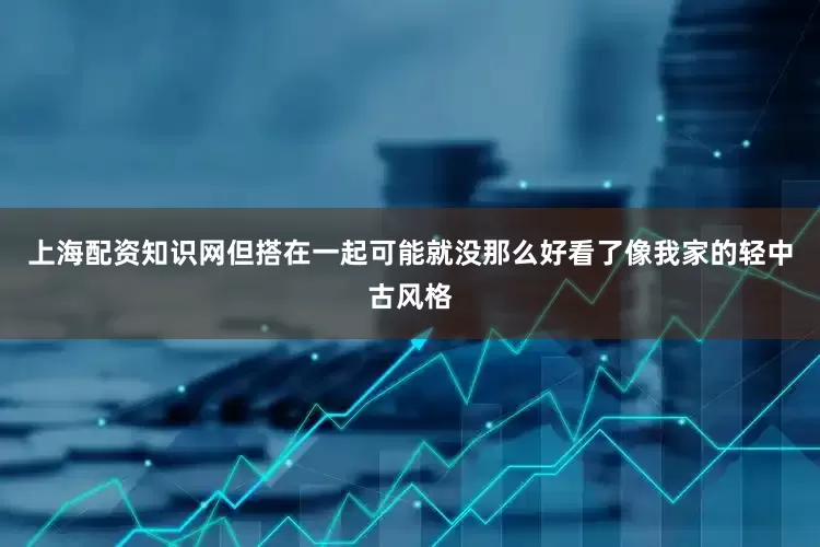 上海配资知识网但搭在一起可能就没那么好看了像我家的轻中古风格