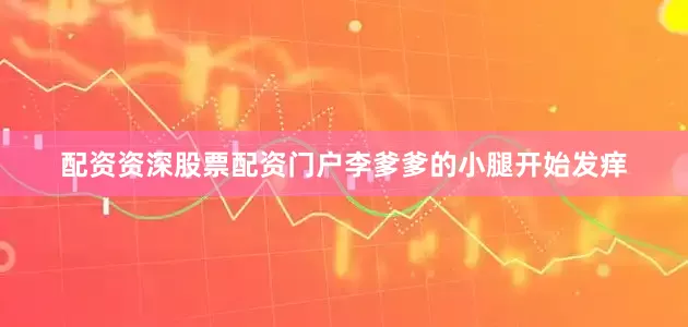 配资资深股票配资门户李爹爹的小腿开始发痒