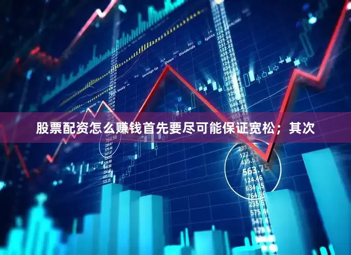 股票配资怎么赚钱首先要尽可能保证宽松；其次