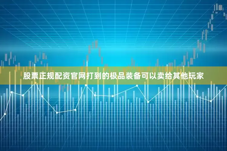 股票正规配资官网打到的极品装备可以卖给其他玩家