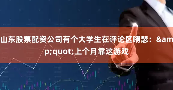 山东股票配资公司有个大学生在评论区嘚瑟：&quot;上个月靠这游戏