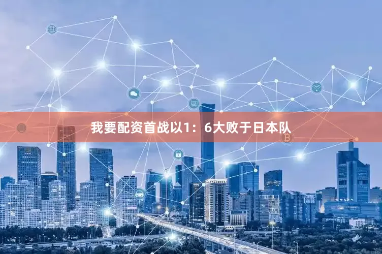我要配资首战以1：6大败于日本队