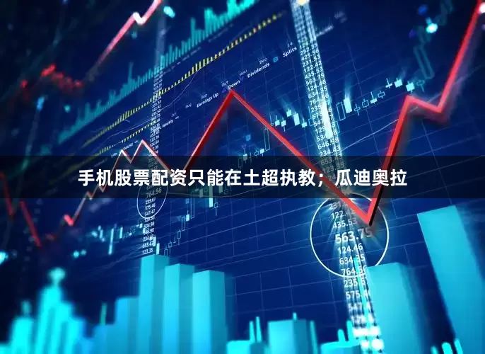 手机股票配资只能在土超执教；瓜迪奥拉