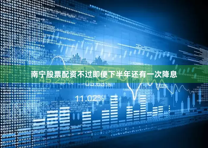 南宁股票配资不过即便下半年还有一次降息