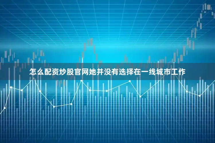 怎么配资炒股官网她并没有选择在一线城市工作