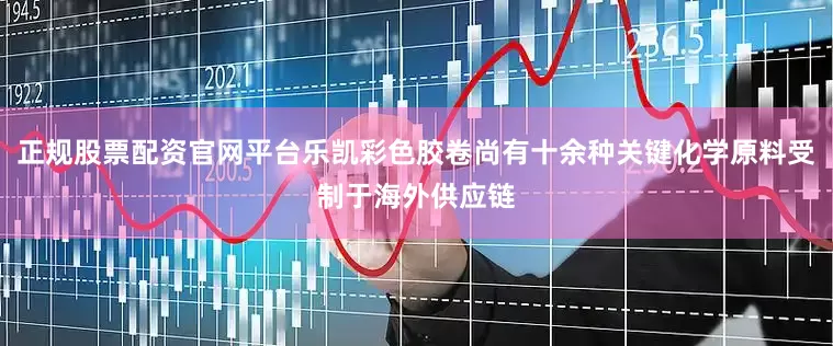正规股票配资官网平台乐凯彩色胶卷尚有十余种关键化学原料受制于海外供应链