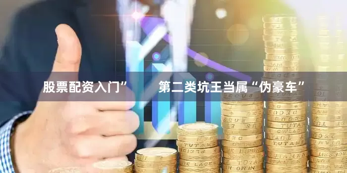 股票配资入门”        第二类坑王当属“伪豪车”