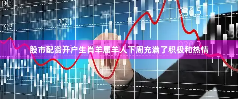 股市配资开户生肖羊属羊人下周充满了积极和热情