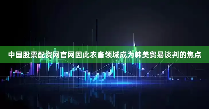 中国股票配资网官网因此农畜领域成为韩美贸易谈判的焦点