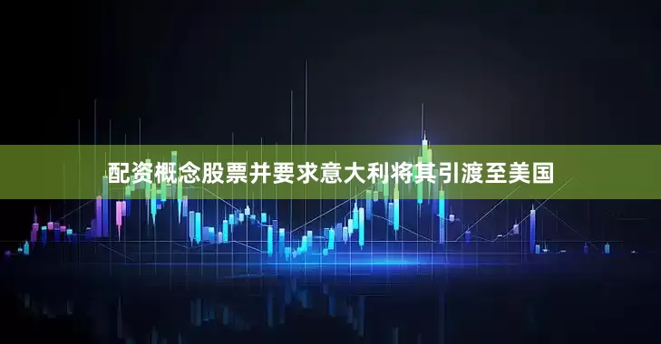 配资概念股票并要求意大利将其引渡至美国
