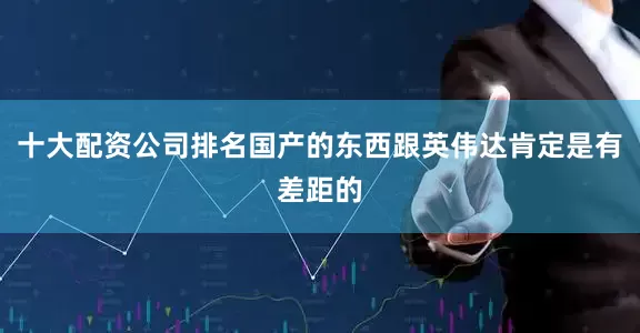 十大配资公司排名国产的东西跟英伟达肯定是有差距的