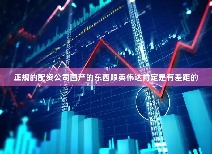 正规的配资公司国产的东西跟英伟达肯定是有差距的
