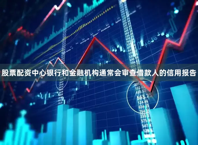 股票配资中心银行和金融机构通常会审查借款人的信用报告