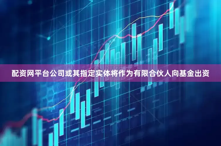 配资网平台公司或其指定实体将作为有限合伙人向基金出资