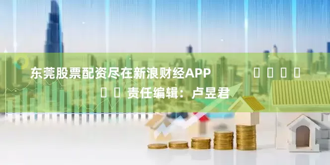 东莞股票配资尽在新浪财经APP            						责任编辑：卢昱君