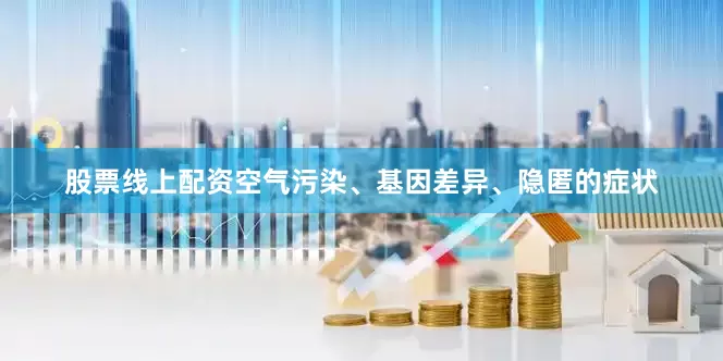 股票线上配资空气污染、基因差异、隐匿的症状