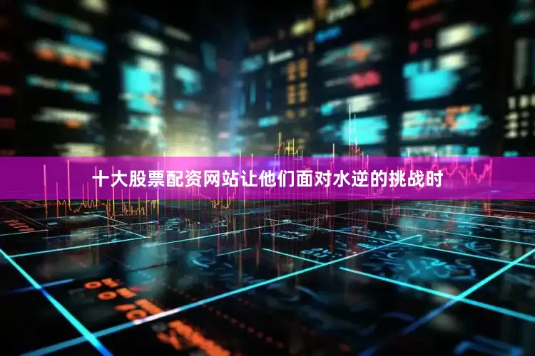 十大股票配资网站让他们面对水逆的挑战时