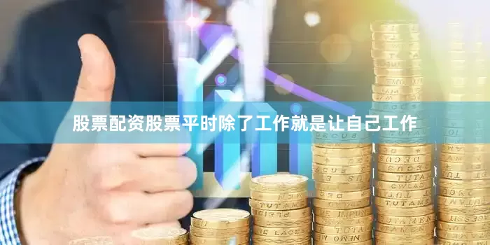 股票配资股票平时除了工作就是让自己工作